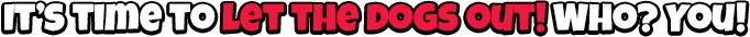 It's time to let the dogs out! Who? You!