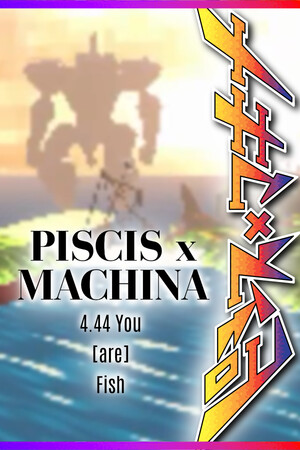 PISCIS x MACHINA 4.44 You (are) Fish