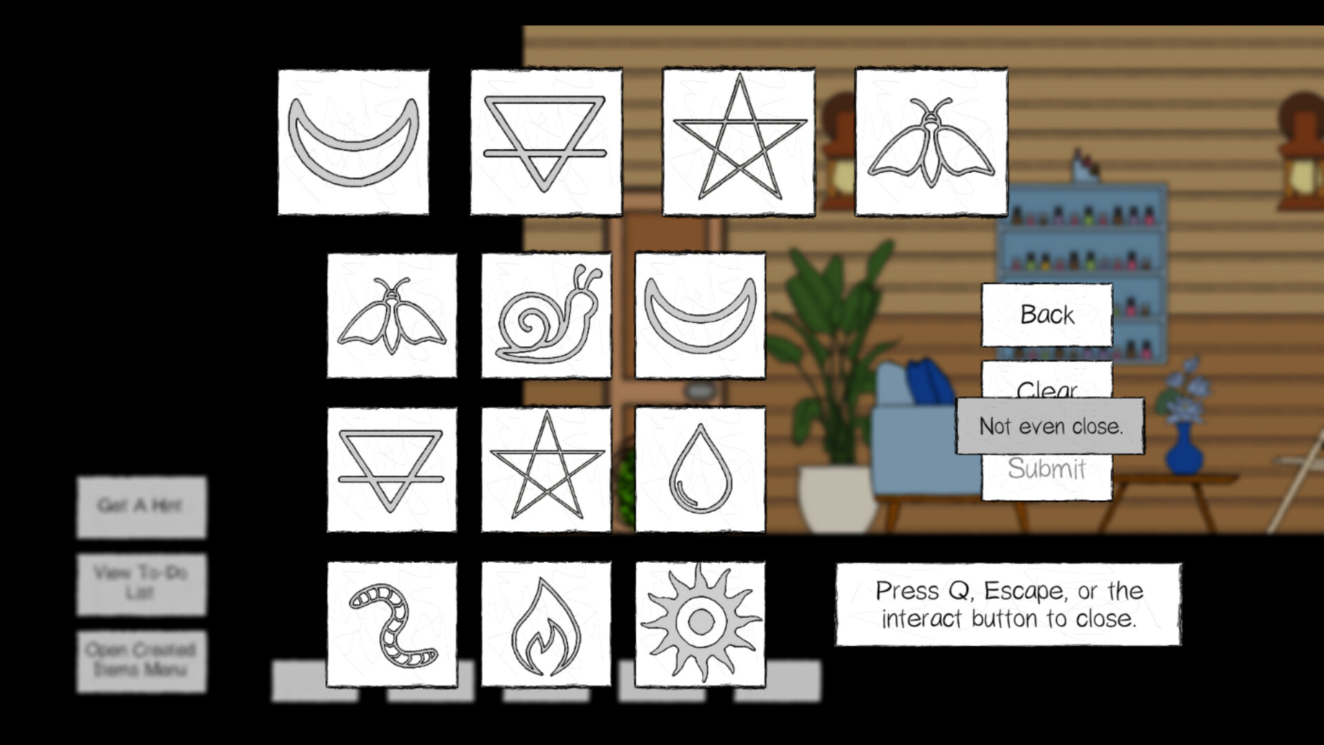 The image shows a grid of twelve white squares arranged in four rows and three columns, each containing a different black line drawing of symbols such as a crescent moon, an inverted triangle with a horizontal line, a five-pointed star, a moth, a snail, a water droplet, a worm, a flame, and a sun. The background features a cozy, blurred interior with wooden walls, a potted plant, a blue armchair, and a small table with a blue vase holding flowers. On the right side of the symbol grid, there are interactive buttons labeled "Back," "Clear," and a grayed-out "Submit" button, with a gray pop-up message reading "Not even close." Below these elements, text instructs the user to "Press Q, Escape, or the interact button to close." Additional menu options including "Get A Hint," "View To-Do List," and "Open Crafted Items Menu" are visible on the left side of the screen.