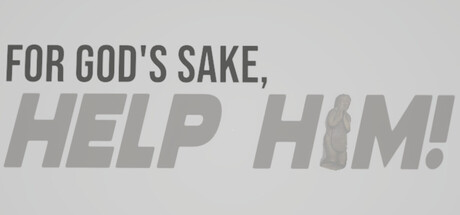FOR GOD'S SAKE, HELP HIM!