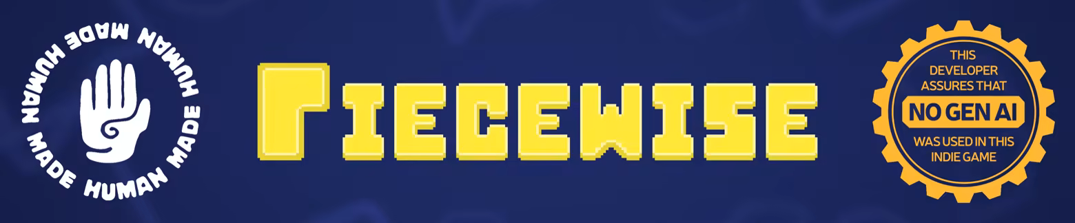 The logo for Piecewise flanked on the left and right by two seals: on the left is a hand surrounded by the words &quot;human made&quot;, and on the right is a golden seal reminiscent of the nintendo seal of quality, with the words &quot;this developer assures that NO GEN AI was used in this indie game&quot;