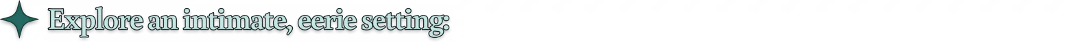 Explore an intimate, eerie setting: