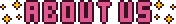 Pink pixel art text styled in the Aster Pebble and the Case of Bad Bureaucracy style with yellow sparkles at the start and end of the text that reads: About Us