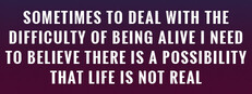 Sometimes to Deal with the Difficulty of Being Alive, I Need to Believe There Is a Possibility That Life Is Not Real.